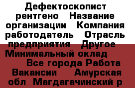 Дефектоскопист рентгено › Название организации ­ Компания-работодатель › Отрасль предприятия ­ Другое › Минимальный оклад ­ 10 000 - Все города Работа » Вакансии   . Амурская обл.,Магдагачинский р-н